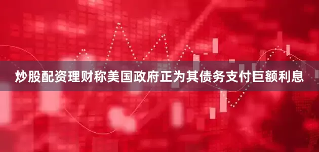 炒股配资理财称美国政府正为其债务支付巨额利息
