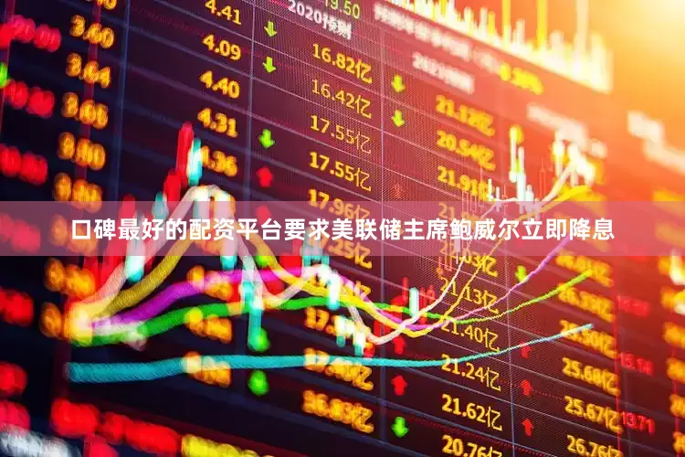 口碑最好的配资平台要求美联储主席鲍威尔立即降息