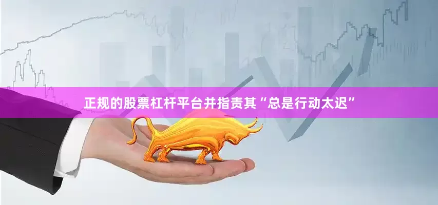 正规的股票杠杆平台并指责其“总是行动太迟”