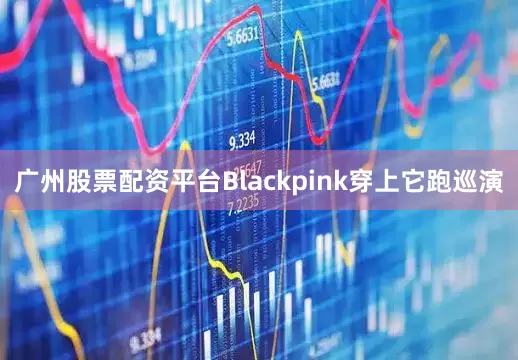 广州股票配资平台Blackpink穿上它跑巡演