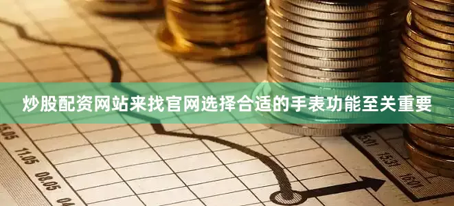 炒股配资网站来找官网选择合适的手表功能至关重要