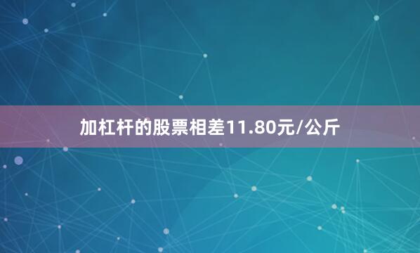 加杠杆的股票相差11.80元/公斤