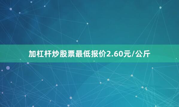 加杠杆炒股票最低报价2.60元/公斤