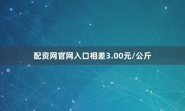 配资网官网入口相差3.00元/公斤