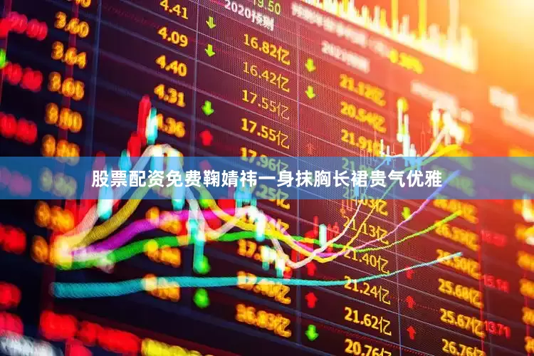 股票配资免费鞠婧祎一身抹胸长裙贵气优雅