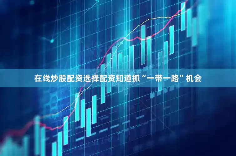 在线炒股配资选择配资知道抓“一带一路”机会