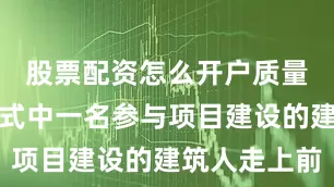 股票配资怎么开户质量月签名仪式中一名参与项目建设的建筑人走上前