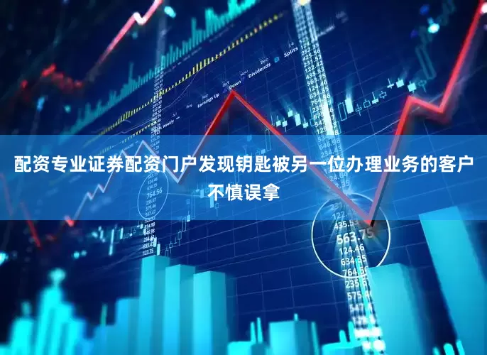 配资专业证券配资门户发现钥匙被另一位办理业务的客户不慎误拿