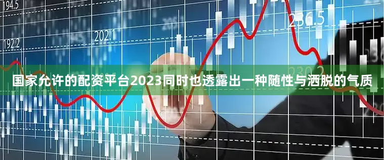 国家允许的配资平台2023同时也透露出一种随性与洒脱的气质