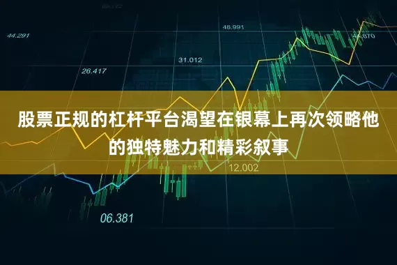 股票正规的杠杆平台渴望在银幕上再次领略他的独特魅力和精彩叙事