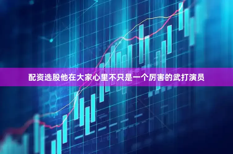 配资选股他在大家心里不只是一个厉害的武打演员